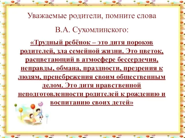 Уважаемые родители, помните слова В.А. Сухомлинского: «Трудный ребёнок – это дитя пороков