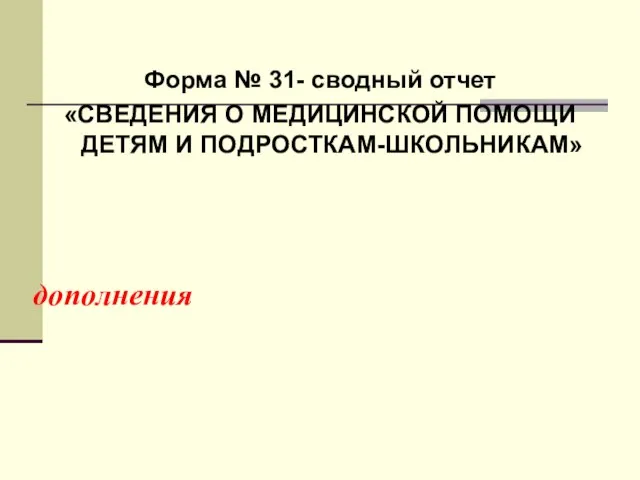 дополнения Форма № 31- сводный отчет «СВЕДЕНИЯ О МЕДИЦИНСКОЙ ПОМОЩИ ДЕТЯМ И ПОДРОСТКАМ-ШКОЛЬНИКАМ»