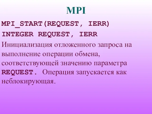 MPI MPI_START(REQUEST, IERR) INTEGER REQUEST, IERR Инициализация отложенного запроса на выполнение операции