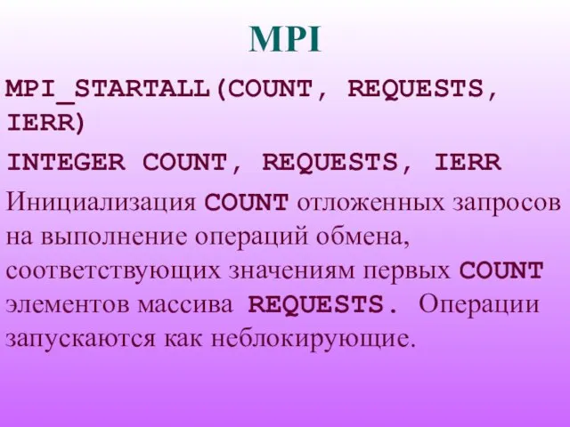 MPI MPI_STARTALL(COUNT, REQUESTS, IERR) INTEGER COUNT, REQUESTS, IERR Инициализация COUNT отложенных запросов