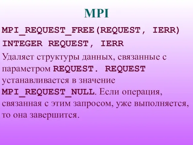 MPI MPI_REQUEST_FREE(REQUEST, IERR) INTEGER REQUEST, IERR Удаляет структуры данных, связанные с параметром