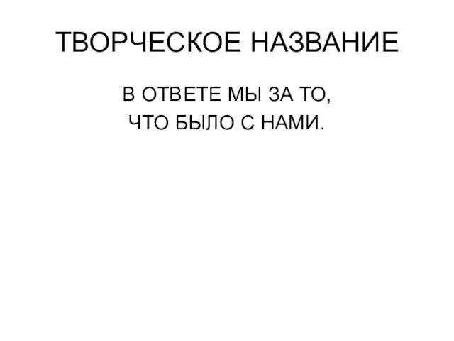 ТВОРЧЕСКОЕ НАЗВАНИЕ В ОТВЕТЕ МЫ ЗА ТО, ЧТО БЫЛО С НАМИ.