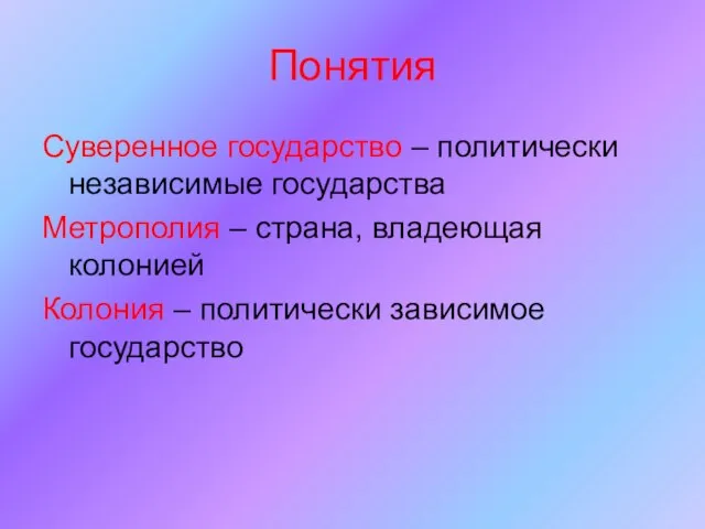 Понятия Суверенное государство – политически независимые государства Метрополия – страна, владеющая колонией