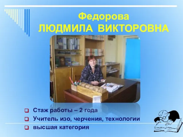 Федорова ЛЮДМИЛА ВИКТОРОВНА Стаж работы – 2 года Учитель изо, черчения, технологии высшая категория