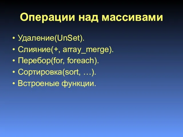 Операции над массивами Удаление(UnSet). Слияние(+, array_merge). Перебор(for, foreach). Сортировка(sort, …). Встроеные функции.