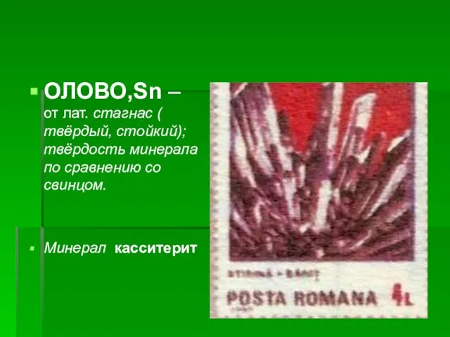 ОЛОВО,Sn – от лат. стагнас ( твёрдый, стойкий); твёрдость минерала по сравнению со свинцом. Минерал касситерит