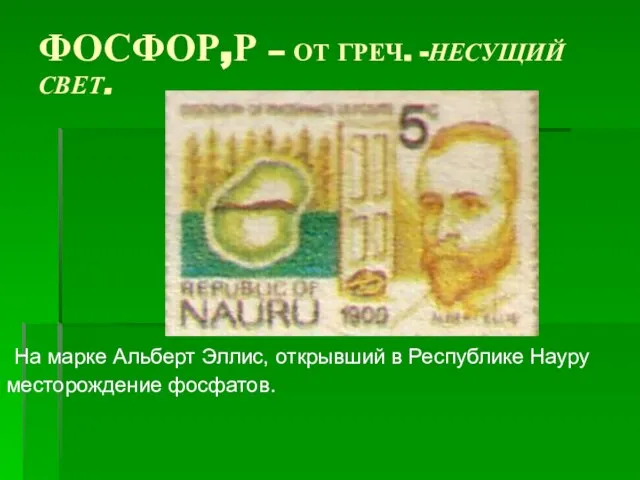 ФОСФОР,Р – ОТ ГРЕЧ. -НЕСУЩИЙ СВЕТ. На марке Альберт Эллис, открывший в Республике Науру месторождение фосфатов.