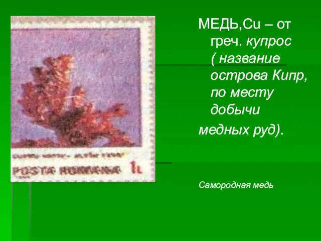 МЕДЬ,Cu – от греч. купрос ( название острова Кипр, по месту добычи медных руд). Самородная медь