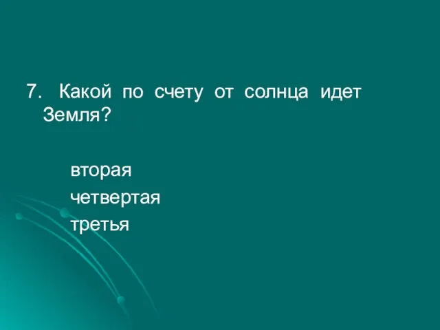 7. Какой по счету от солнца идет Земля? вторая четвертая третья