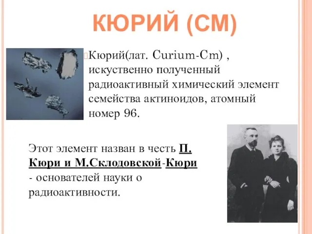 Кюрий(лат. Curium-Cm) , искуственно полученный радиоактивный химический элемент семейства актиноидов, атомный номер