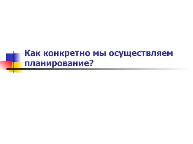 Как конкретно мы осуществляем планирование?