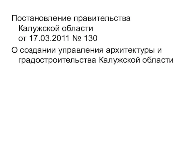 Постановление правительства Калужской области от 17.03.2011 № 130 О создании управления архитектуры и градостроительства Калужской области