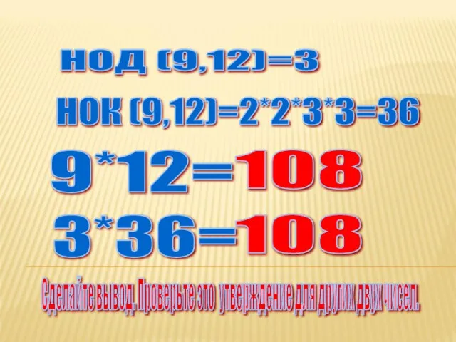 НОД (9,12)=3 НОК (9,12)=2*2*3*3=36 9*12= 3*36= 108 108 Сделайте вывод. Проверьте это