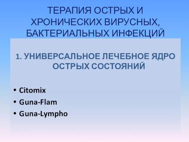 ТЕРАПИЯ ОСТРЫХ И ХРОНИЧЕСКИХ ВИРУСНЫХ, БАКТЕРИАЛЬНЫХ ИНФЕКЦИЙ 1. УНИВЕРСАЛЬНОЕ ЛЕЧЕБНОЕ ЯДРО ОСТРЫХ СОСТОЯНИЙ Citomix Guna-Flam Guna-Lympho