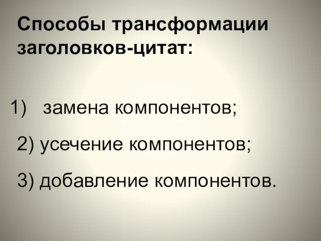 Способы трансформации заголовков-цитат: замена компонентов; 2) усечение компонентов; 3) добавление компонентов.