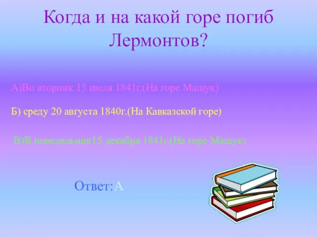 Когда и на какой горе погиб Лермонтов? А)Во вторник 15 июля 1841г.(На