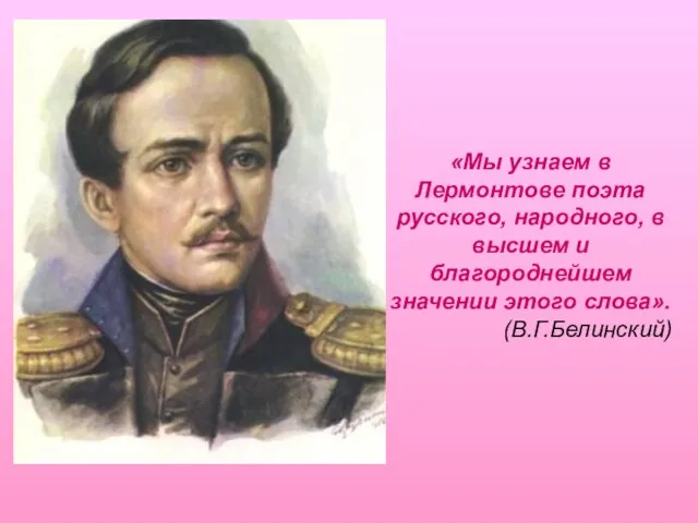 «Мы узнаем в Лермонтове поэта русского, народного, в высшем и благороднейшем значении этого слова». (В.Г.Белинский)