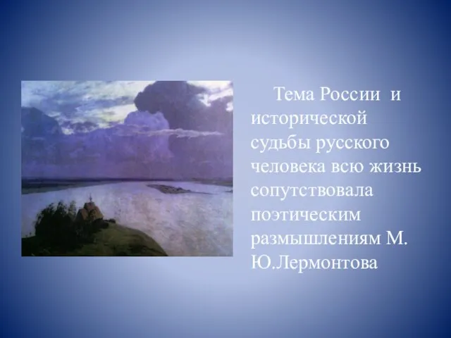 Тема России и исторической судьбы русского человека всю жизнь сопутствовала поэтическим размышлениям М.Ю.Лермонтова