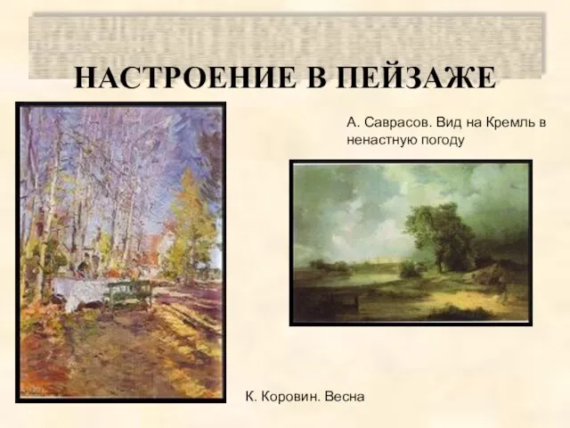 НАСТРОЕНИЕ В ПЕЙЗАЖЕ А. Саврасов. Вид на Кремль в ненастную погоду К. Коровин. Весна