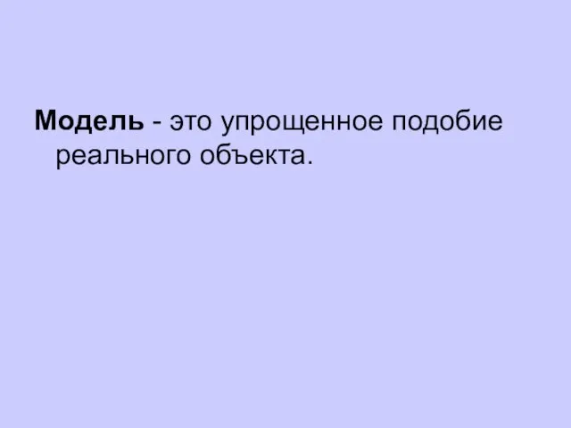 Модель - это упрощенное подобие реального объекта.