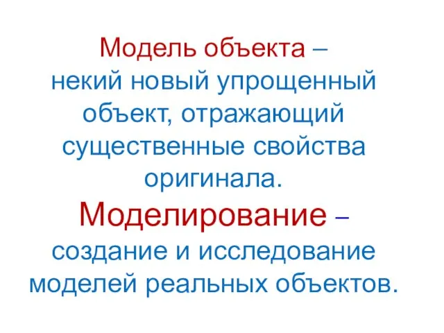 Модель объекта – некий новый упрощенный объект, отражающий существенные свойства оригинала. Моделирование