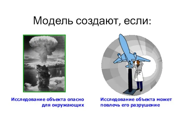 Модель создают, если: Исследование объекта опасно для окружающих Исследование объекта может повлечь его разрушение