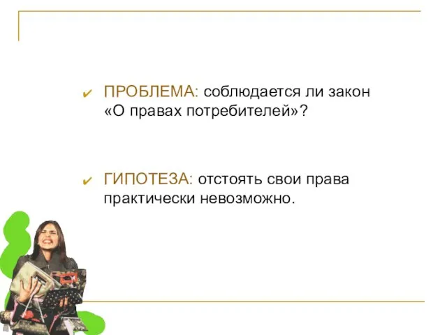 ПРОБЛЕМА: соблюдается ли закон «О правах потребителей»? ГИПОТЕЗА: отстоять свои права практически невозможно.