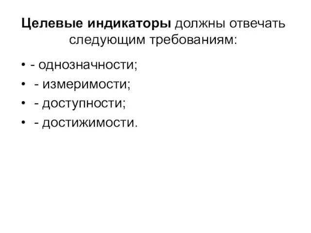 Целевые индикаторы должны отвечать следующим требованиям: - однозначности; - измеримости; - доступности; - достижимости.