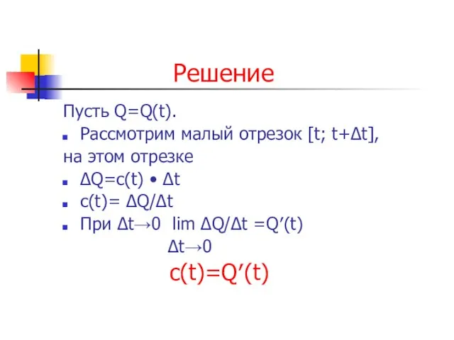 Решение Пусть Q=Q(t). Рассмотрим малый отрезок [t; t+Δt], на этом отрезке ΔQ=c(t)