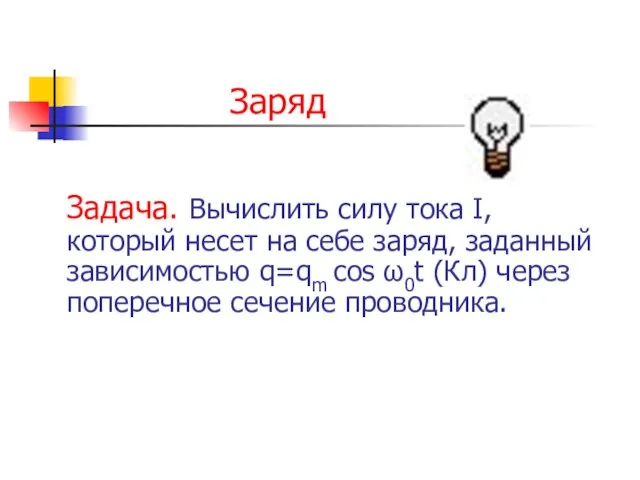 Заряд Задача. Вычислить силу тока I, который несет на себе заряд, заданный