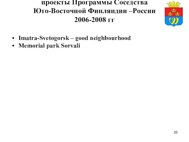 проекты Программы Соседства Юго-Восточной Финляндии –России 2006-2008 гг Imatra-Svetogorsk – good neighbourhood Memorial park Sorvali