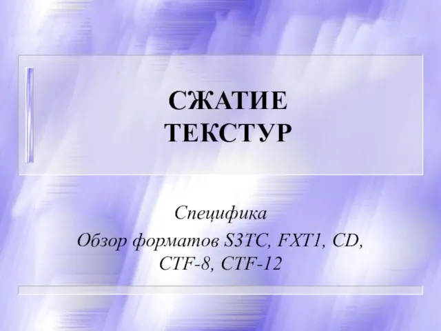 СЖАТИЕ ТЕКСТУР Специфика Обзор форматов S3TC, FXT1, CD, CTF-8, CTF-12
