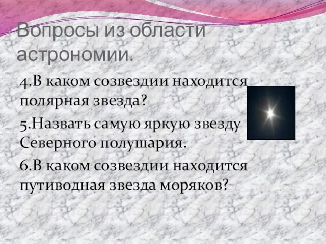 Вопросы из области астрономии. 4.В каком созвездии находится полярная звезда? 5.Назвать самую