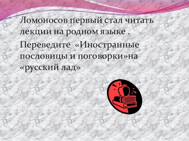 Ломоносов первый стал читать лекции на родном языке . Переведите «Иностранные пословицы и поговорки»на «русский лад»