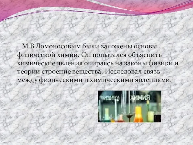 М.В.Ломоносовым были заложены основы физической химии. Он попытался объяснить химические явления опираясь