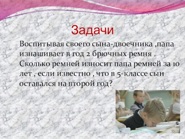 Задачи Воспитывая своего сына-двоечника ,папа изнашивает в год 2 брючных ремня .