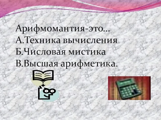 Арифмомантия-это… А.Техника вычисления Б.Числовая мистика В.Высшая арифметика.