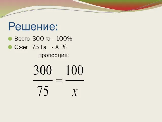 Решение: Всего 300 га – 100% Сжег 75 Га - Х % пропорция: