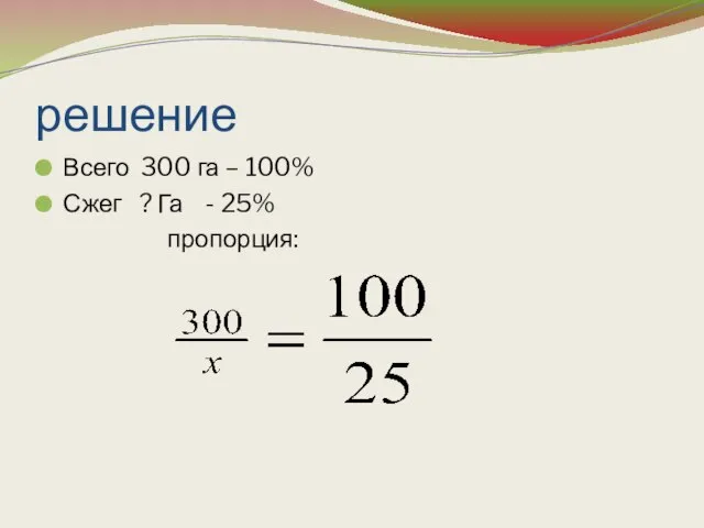 решение Всего 300 га – 100% Сжег ? Га - 25% пропорция: