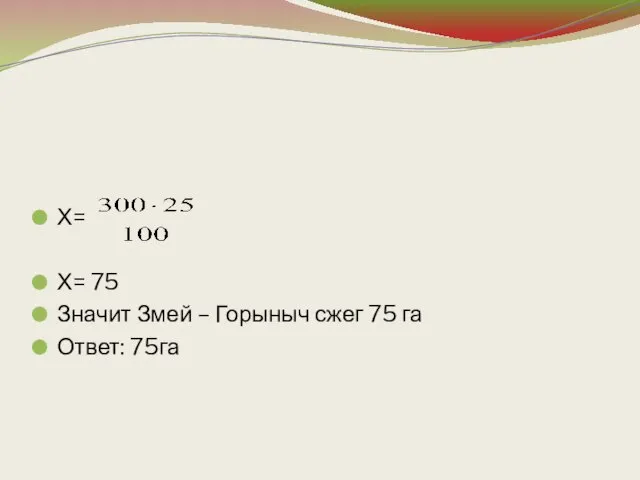 Х= Х= 75 Значит Змей – Горыныч сжег 75 га Ответ: 75га