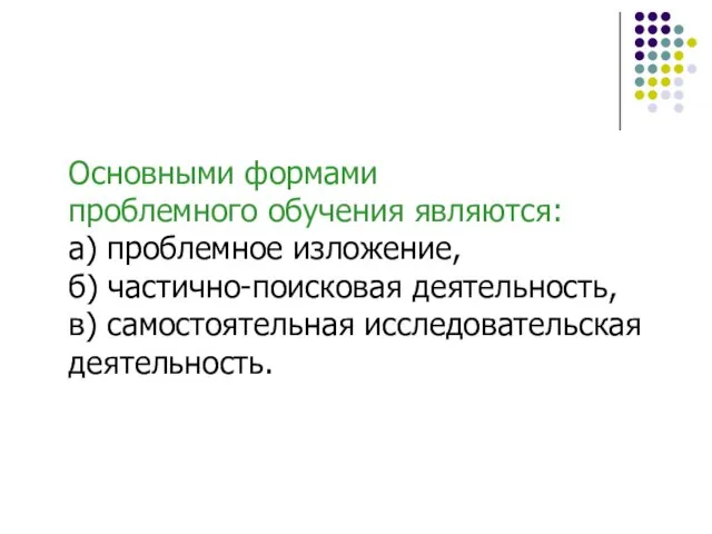 Основными формами проблемного обучения являются: а) проблемное изложение, б) частично-поисковая деятельность, в) самостоятельная исследовательская деятельность.