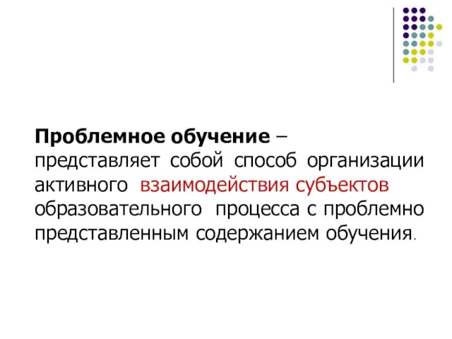 Проблемное обучение – представляет собой способ организации активного взаимодействия субъектов образовательного процесса