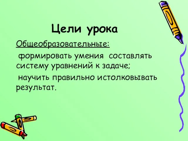 Цели урока Общеобразовательные: формировать умения составлять систему уравнений к задаче; научить правильно истолковывать результат.