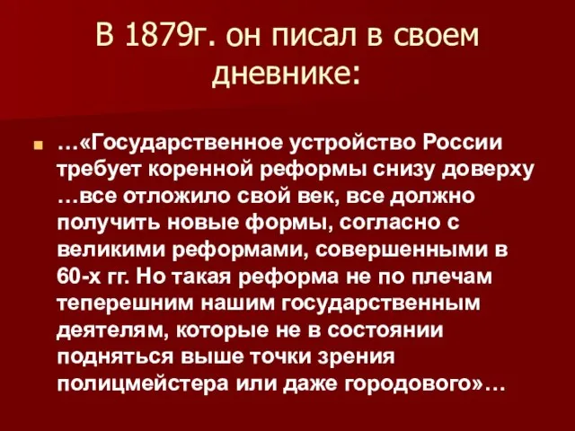 В 1879г. он писал в своем дневнике: …«Государственное устройство России требует коренной