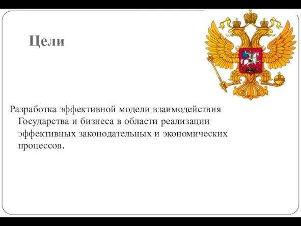 Цели Разработка эффективной модели взаимодействия Государства и бизнеса в области реализации эффективных законодательных и экономических процессов.