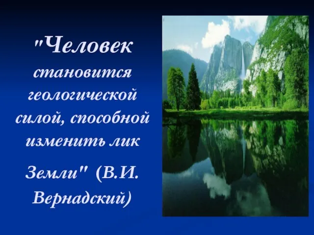 "Человек становится геологической силой, способной изменить лик Земли" (В.И.Вернадский)