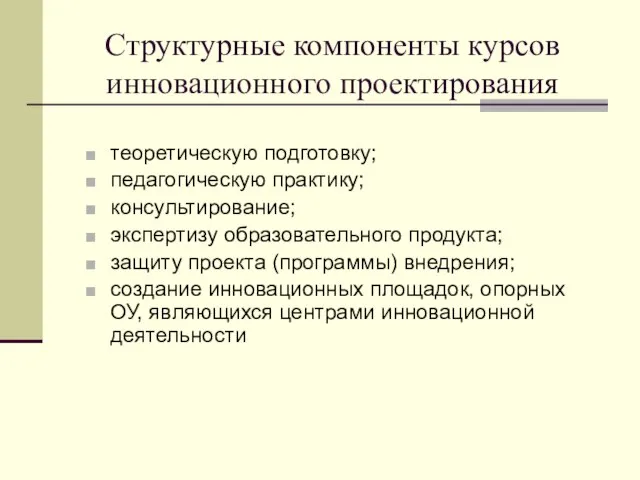 Структурные компоненты курсов инновационного проектирования теоретическую подготовку; педагогическую практику; консультирование; экспертизу образовательного