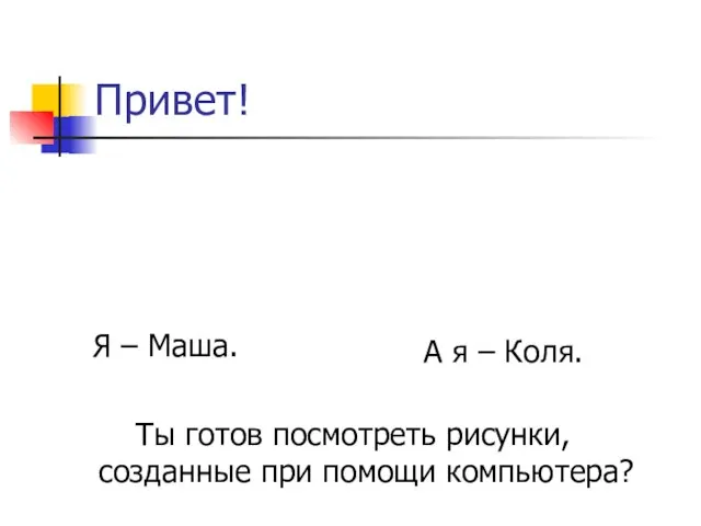 Привет! Ты готов посмотреть рисунки, созданные при помощи компьютера? Я – Маша. А я – Коля.