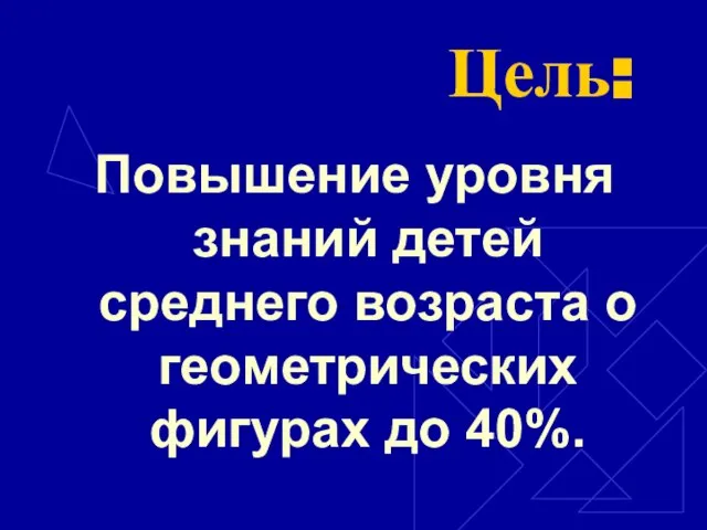 Цель: Повышение уровня знаний детей среднего возраста о геометрических фигурах до 40%.