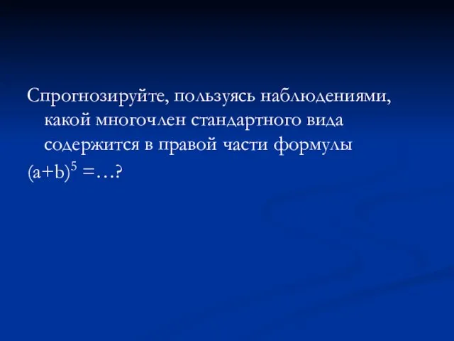 Спрогнозируйте, пользуясь наблюдениями, какой многочлен стандартного вида содержится в правой части формулы (a+b)5 =…?